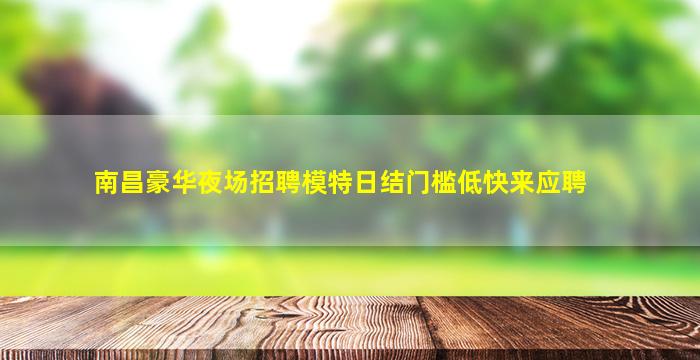 南昌豪华夜场招聘模特日结门槛低快来应聘